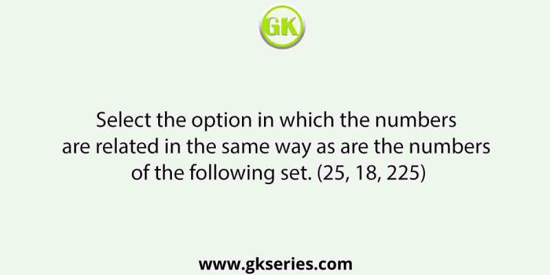 Select the option in which the numbers are related in the same way as are the numbers of the following set. (25, 18, 225)