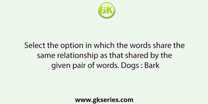Select the option in which the words share the same relationship as that shared by the given pair of words. Dogs : Bark