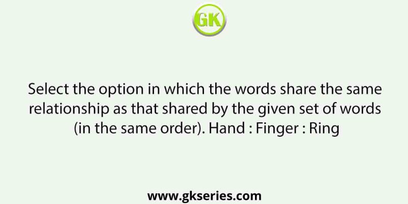 Select the option in which the words share the same relationship as that shared by the given set of words (in the same order). Hand : Finger : Ring