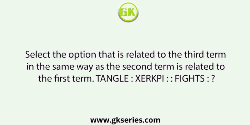Select the option that is related to the third term in the same way as the second term is related to the first term. TANGLE : XERKPI : : FIGHTS : ?