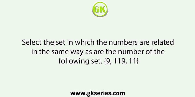 Select the set in which the numbers are related in the same way as are the number of the following set. {9, 119, 11}