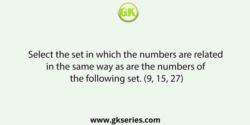 Select the set in which the numbers are related in the same way as are the numbers of the following set. (9, 15, 27)