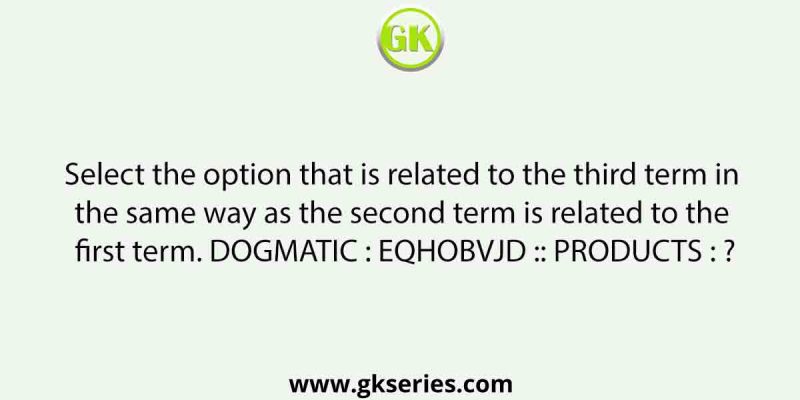 Select the option that is related to the third term in the same way as the second term is related to the first term. DOGMATIC : EQHOBVJD :: PRODUCTS : ?