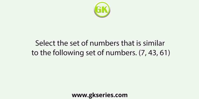 Select the set of numbers that is similar to the following set of numbers. (7, 43, 61)