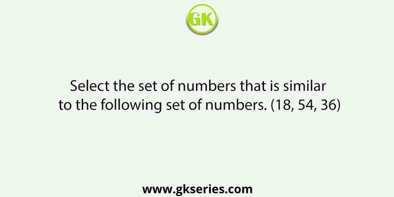 Select the set of numbers that is similar to the following set of numbers. (18, 54, 36)