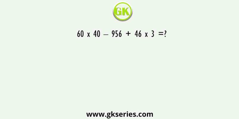 60 x 40 – 956 + 46 x 3 =?