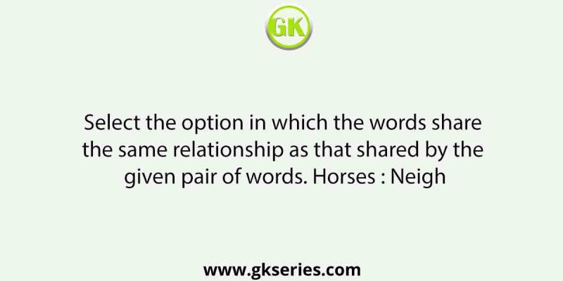 Select the option in which the words share the same relationship as that shared by the given pair of words. Horses : Neigh