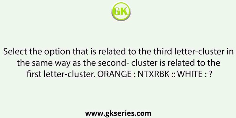Select the option that is related to the third letter-cluster in the same way as the second- cluster is related to the first letter-cluster. ORANGE : NTXRBK :: WHITE : ?