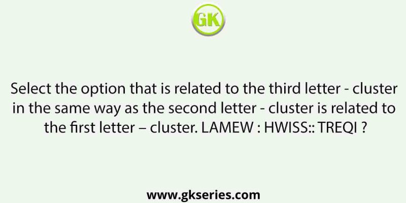 Select the option that is related to the third letter – cluster in the same way as the second letter – cluster is related to the first letter – cluster. LAMEW : HWISS:: TREQI ?
