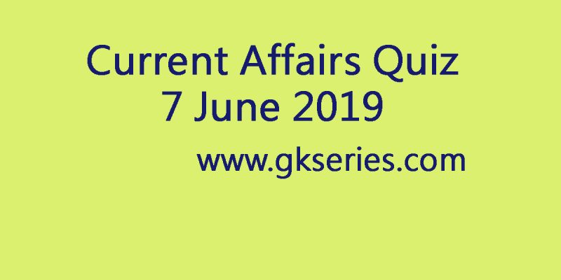 Current Affairs Quiz – 7 June 2019
