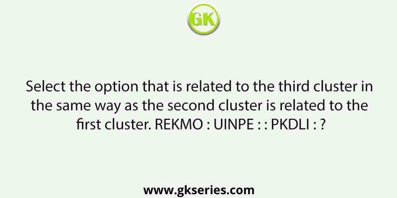 Select the option that is related to the third cluster in the same way as the second cluster is related to the first cluster. REKMO : UINPE : : PKDLI : ?