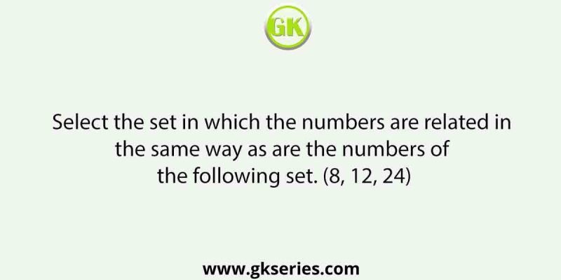 Select the set in which the numbers are related in the same way as are the numbers of the following set. (8, 12, 24)