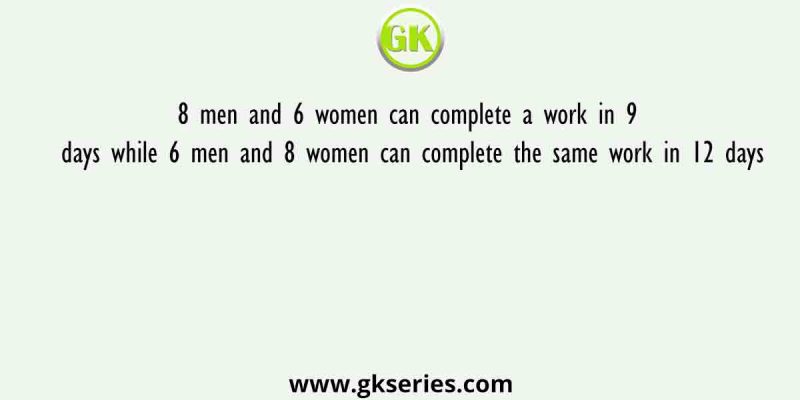 8 men and 6 women can complete a work in 9 days while 6 men and 8 women can complete the same work in 12 days