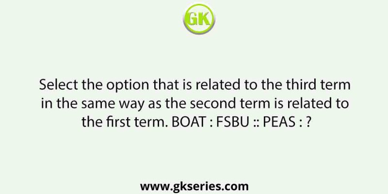 Select the option that is related to the third term in the same way as the second term is related to the first term. BOAT : FSBU :: PEAS : ?
