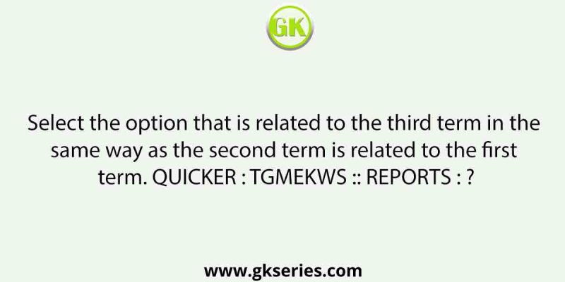 Select the option that is related to the third term in the same way as the second term is related to the first term. QUICKER : TGMEKWS :: REPORTS : ?