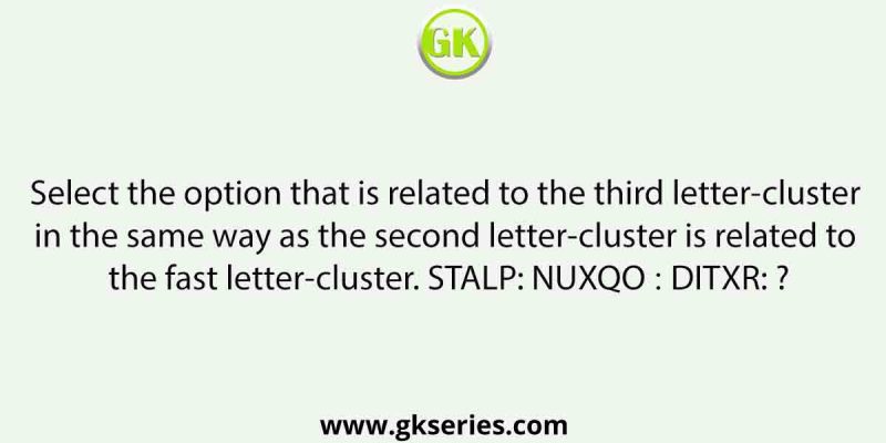 Select the option that is related to the third letter-cluster in the same way as the second letter-cluster is related to the fast letter-cluster. STALP: NUXQO ∷ DITXR: ?
