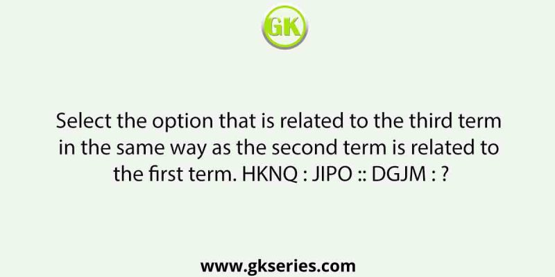 Select the option that is related to the third term in the same way as the second term is related to the first term. HKNQ : JIPO :: DGJM : ?