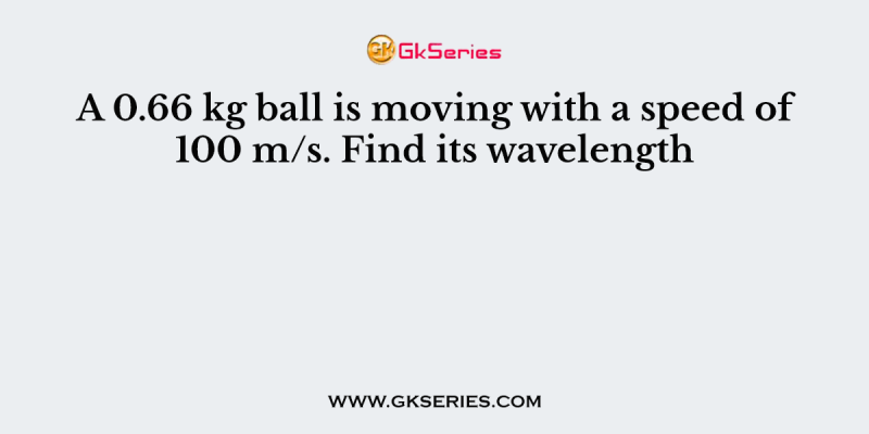 A 0.66 kg ball is moving with a speed of 100 m/s. Find its wavelength