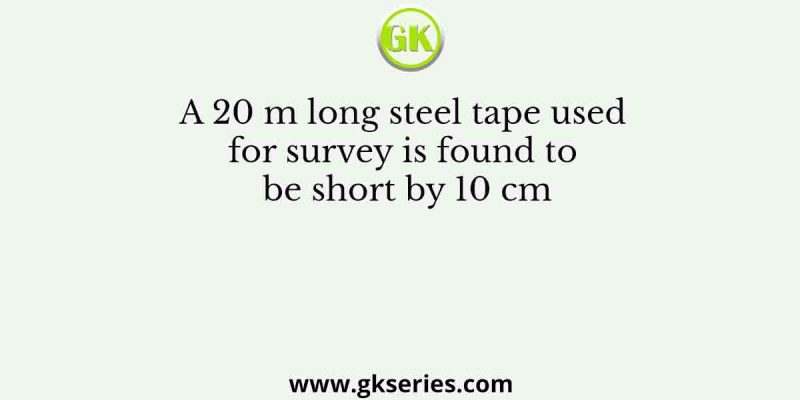 A 20 m long steel tape used for survey is found to be short by 10 cm
