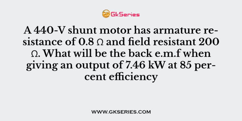 A 440-V shunt motor has armature resistance of 0.8 Ω and field resistant 200 Ω. What will be the back e.m.f when giving an output of 7.46 kW at 85 percent efficiency