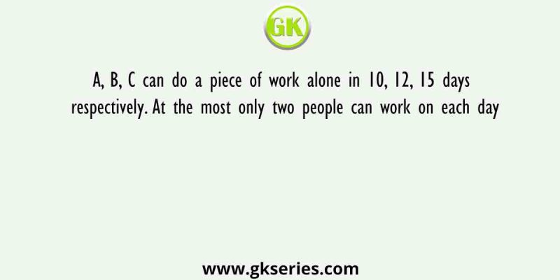 A, B, C can do a piece of work alone in 10, 12, 15 days respectively. At the most only two people can work on each day