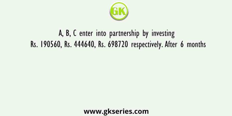 A, B, C enter into partnership by investing Rs. 190560, Rs. 444640, Rs. 698720 respectively. After 6 months