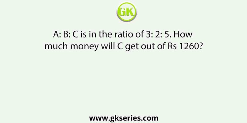 A: B: C is in the ratio of 3: 2: 5. How much money will C get out of Rs 1260?