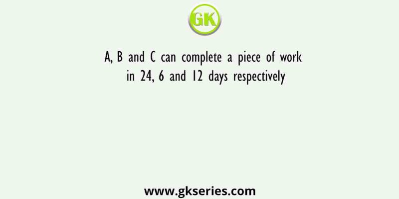 A, B and C can complete a piece of work in 24, 6 and 12 days respectively