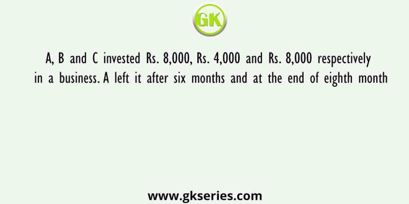 A, B and C invested Rs. 8,000, Rs. 4,000 and Rs. 8,000 respectively in a business. A left it after six months and at the end of eighth month
