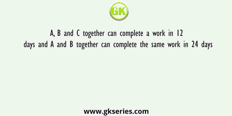 A, B and C together can complete a work in 12 days and A and B together can complete the same work in 24 days