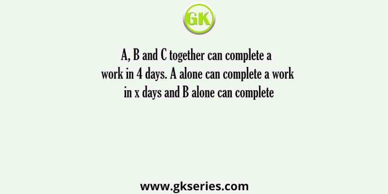 A, B and C together can complete a work in 4 days. A alone can complete a work in x days and B alone can complete