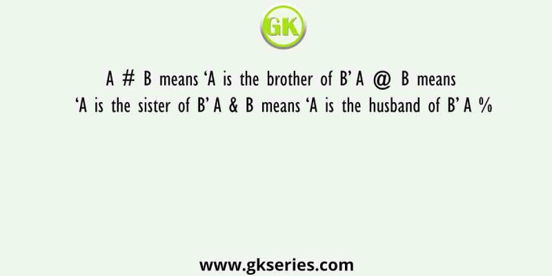 A # B means ‘A is the brother of B’ A @ B means ‘A is the sister of B’ A & B means ‘A is the husband of B’ A %