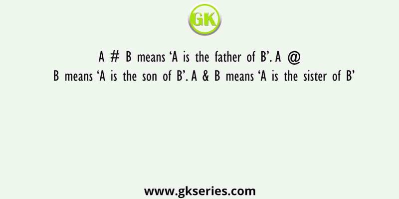 A # B means ‘A is the father of B’. A @ B means ‘A is the son of B’. A & B means ‘A is the sister of B’