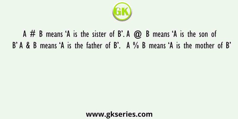 A # B means ‘A is the sister of B’. A @ B means ‘A is the son of B’ A & B means ‘A is the father of B’.  A % B means ‘A is the mother of B’