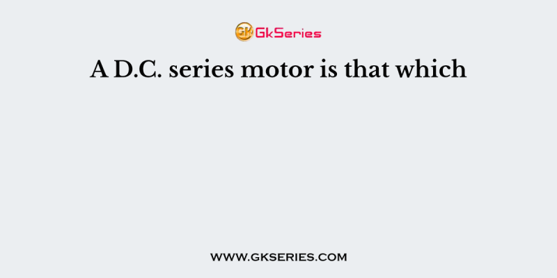 A D.C. series motor is that which