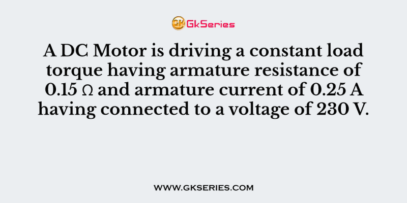A DC Motor is driving a constant load torque having armature resistance of 0.15 Ω and armature current of 0.25 A having connected to a voltage of 230 V