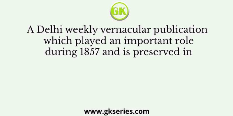 A Delhi weekly vernacular publication which played an important role during 1857 and is preserved in