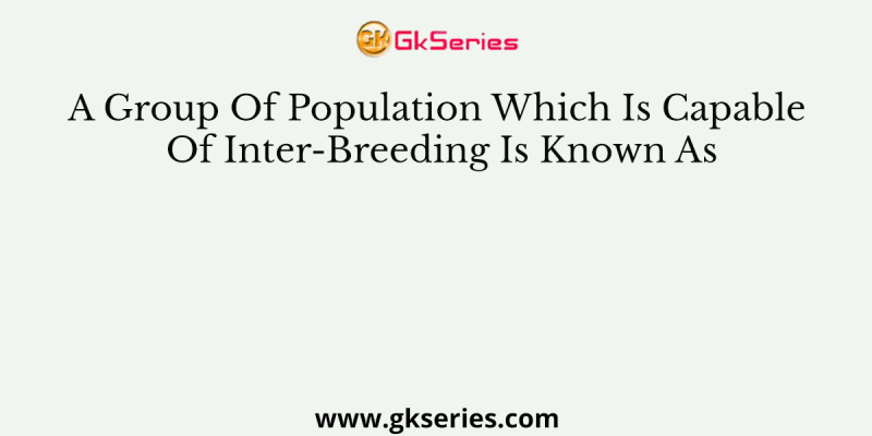 A Group Of Population Which Is Capable Of Inter-Breeding Is Known As
