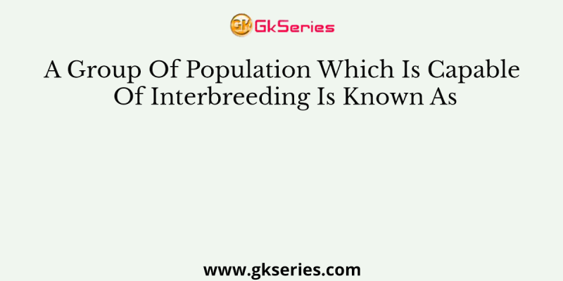 A Group Of Population Which Is Capable Of Interbreeding Is Known As