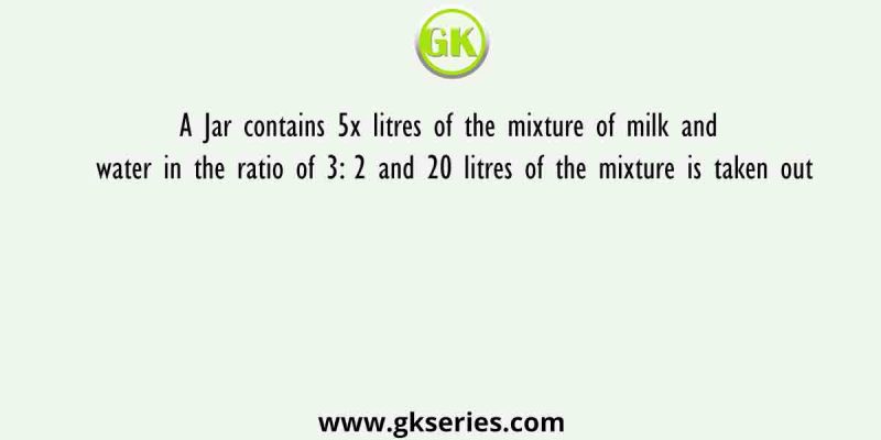 A Jar contains 5x litres of the mixture of milk and water in the ratio of 3: 2 and 20 litres of the mixture is taken out