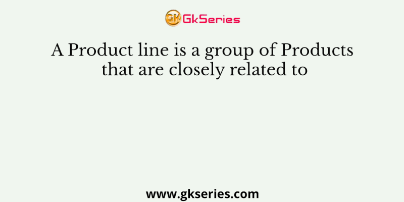 A Product line is a group of Products that are closely related to