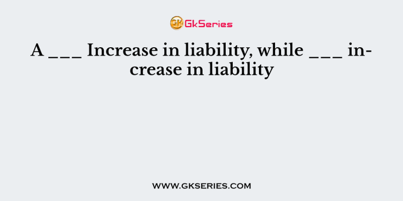 A ___ Increase in liability, while ___ increase in liability
