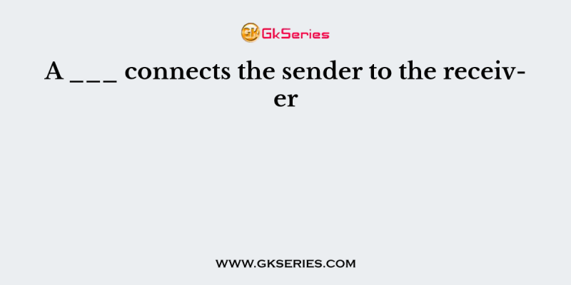A ___ connects the sender to the receiver