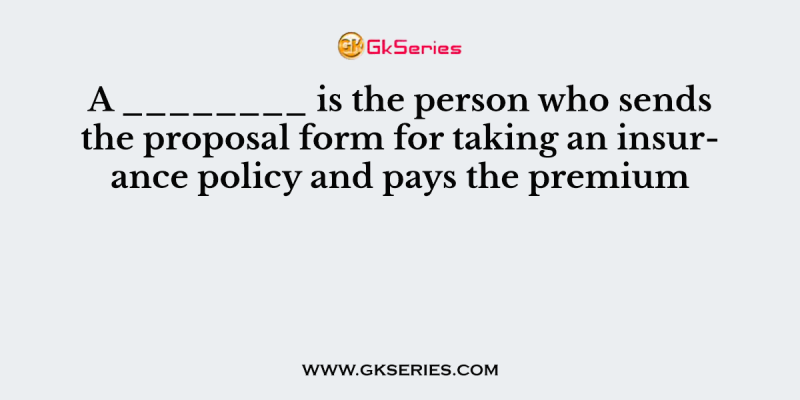 A ________ is the person who sends the proposal form for taking an insurance policy and pays the premium