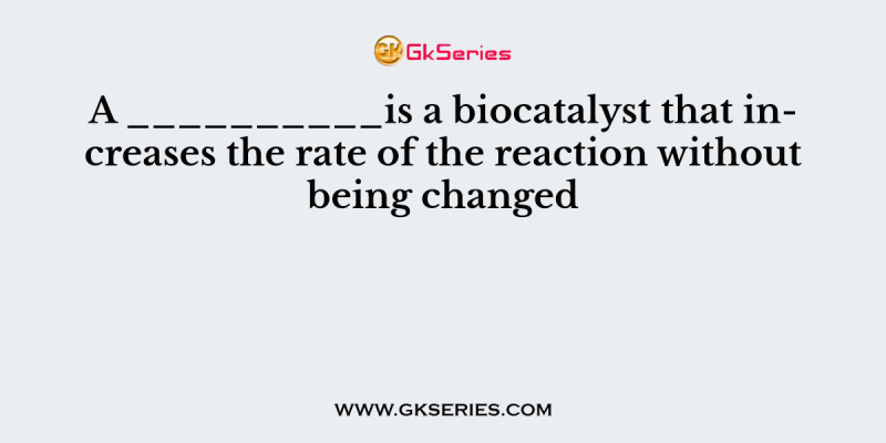 A __________is a biocatalyst that increases the rate of the reaction without being changed