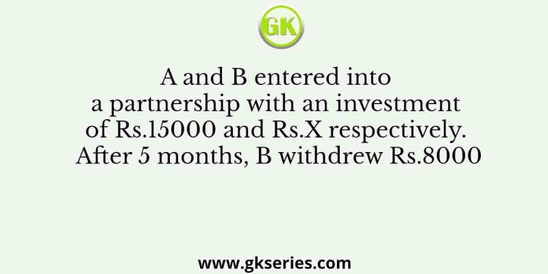A and B entered into a partnership with an investment of Rs.15000 and Rs.X respectively. After 5 months, B withdrew Rs.8000
