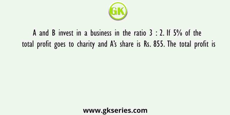 A and B invest in a business in the ratio 3 : 2. If 5% of the total profit goes to charity and A’s share is Rs. 855. The total profit is