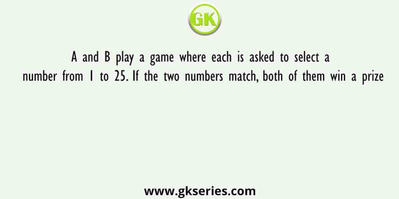 A and B play a game where each is asked to select a number from 1 to 25. If the two numbers match, both of them win a prize