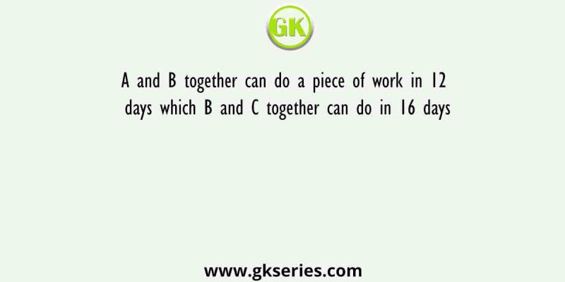 A and B together can do a piece of work in 12 days which B and C together can do in 16 days