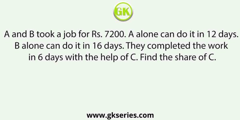 A and B took a job for Rs. 7200. A alone can do it in 12 days. B alone can do it in 16 days. They completed the work in 6 days with the help of C. Find the share of C.